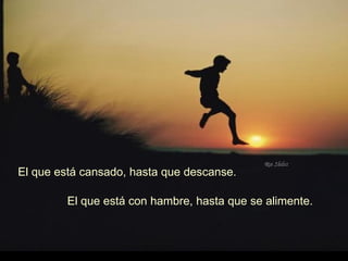 El que está cansado, hasta que descanse. El que está con hambre, hasta que se alimente. 