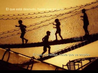 El que está desnudo, hasta que se vista. El que no trabaja, hasta que se emplée. 