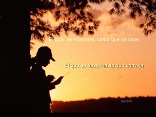 El que  se enamora, hasta que se case. El que se casa, hasta que conviva. 