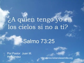 ¿A quien tengo yo en los cielos si no a ti? Salmo 73:25 Por:Pastor  Juan M. Hernández Ministeriocristianolasemilla.org 