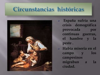  España sufría una
crisis demográfica
provocada por
continuas guerras,
el hambre y la
peste .
 Había miseria en el
campo y los
campesinos
migraban a la
ciudad.
 