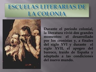 Durante el periodo colonial,
la literatura vivió dos grandes
momentos: el desarrollado
por los cronistas y, a finales
del siglo XVI y durante el
siglo XVII, el apogeo del
barroco, traído de España y
adaptado a las condiciones
del nuevo mundo.
 