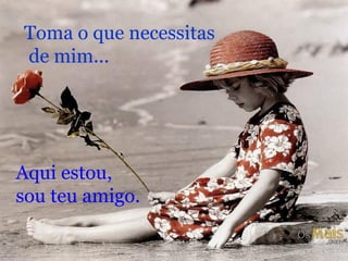 Toma o que necessitas de mim... Aqui estou,  sou teu amigo. 