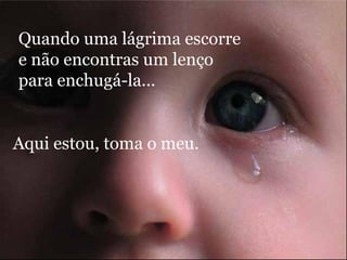 Quando uma lágrima escorre e não encontras um lenço para enchugá-la... Aqui estou, toma o meu. 