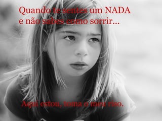 Quando te sentes um NADA  e não sabes como sorrir... Aqui estou, toma o meu riso. 