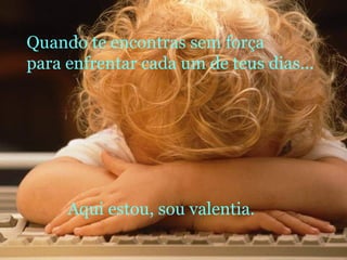 Quando te encontras sem força para enfrentar cada um de teus dias... Aqui estou, sou valentia. 
