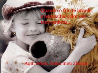 Quando o frio te invade e necessitas calor em teus ombros... Aqui estou, toma meu abraço. 