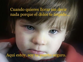 Cuando quieres llorar sin decir nada porque el dolor te impide... Aqui estoy, soy tu puerto seguro. 