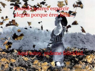 Cuando queres esparcir alegria porque éres feliz... Aqui estoy, pideme felicidad. 