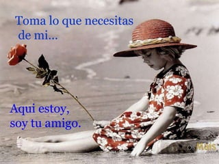 Toma lo que necesitas de mi... Aqui estoy,  soy tu amigo. 