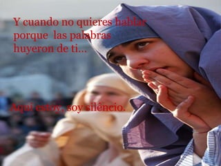 Y cuando no quieres hablar porque  las palabras huyeron de ti... Aqui estoy, soy silêncio. 