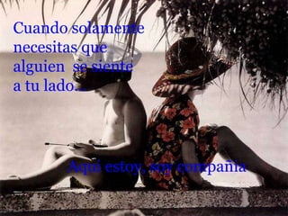 Cuando solamente necesitas que alguien  se siente a tu lado... Aqui estoy, soy compañia 