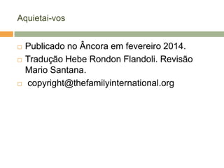 Aquietai-vos
 Publicado no Âncora em fevereiro 2014.
 Tradução Hebe Rondon Flandoli. Revisão
Mario Santana.
 copyright@thefamilyinternational.org
 
