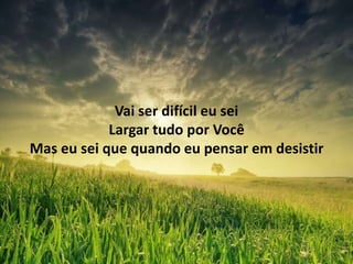 Vai ser difícil eu sei
Largar tudo por Você
Mas eu sei que quando eu pensar em desistir
 