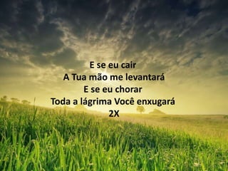 E se eu cair
A Tua mão me levantará
E se eu chorar
Toda a lágrima Você enxugará
2X
 