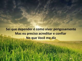 Sei que depender é como viver perigosamente
Mas eu preciso acreditar e confiar
No que Você me diz
 