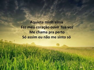 Aquieta minh'alma
Faz meu coração ouvir Tua voz
Me chama pra perto
Só assim eu não me sinto só
 