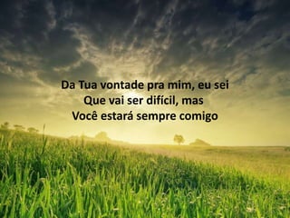 Da Tua vontade pra mim, eu sei
Que vai ser difícil, mas
Você estará sempre comigo
 