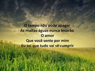 O tempo não pode apagar
As muitas águas nunca levarão
O amor
Que você sente por mim
Eu sei que tudo vai se cumprir
 