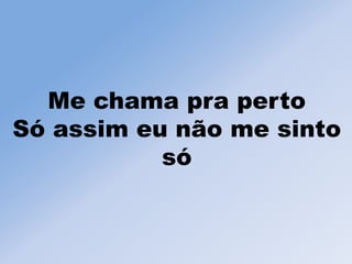 Me chama pra perto
Só assim eu não me sinto
só
 
