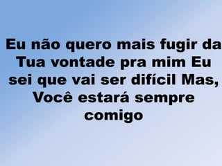 Eu não quero mais fugir da
Tua vontade pra mim Eu
sei que vai ser difícil Mas,
Você estará sempre
comigo
 