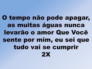 O tempo não pode apagar,
as muitas águas nunca
levarão o amor Que Você
sente por mim, eu sei que
tudo vai se cumprir
2X
 