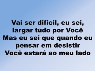 Vai ser difícil, eu sei,
largar tudo por Você
Mas eu sei que quando eu
pensar em desistir
Você estará ao meu lado
 