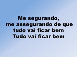 Me segurando,
me assegurando de que
tudo vai ficar bem
Tudo vai ficar bem
 