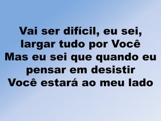 Vai ser difícil, eu sei,
largar tudo por Você
Mas eu sei que quando eu
pensar em desistir
Você estará ao meu lado
 