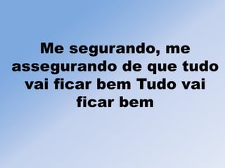 Me segurando, me
assegurando de que tudo
vai ficar bem Tudo vai
ficar bem
 
