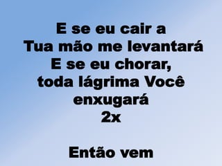 E se eu cair a
Tua mão me levantará
E se eu chorar,
toda lágrima Você
enxugará
2x
Então vem
 