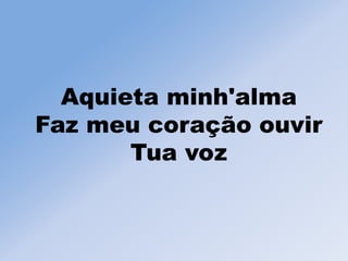 Aquieta minh'alma
Faz meu coração ouvir
Tua voz
 