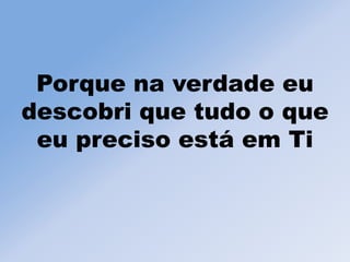 Porque na verdade eu
descobri que tudo o que
eu preciso está em Ti
 