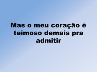 Mas o meu coração é
teimoso demais pra
admitir
 