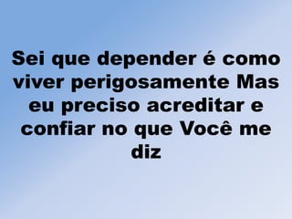 Sei que depender é como
viver perigosamente Mas
eu preciso acreditar e
confiar no que Você me
diz
 