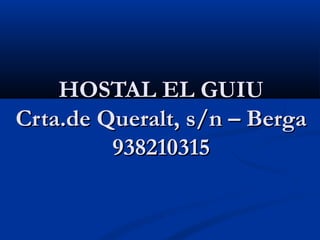 HOSTAL EL GUIU
Crta.de Queralt, s/n – Berga
         938210315
 