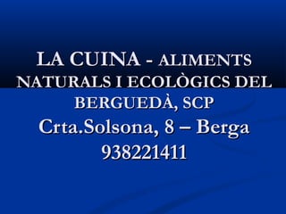 LA CUINA - ALIMENTS
NATURALS I ECOLÒGICS DEL
     BERGUEDÀ, SCP
  Crta.Solsona, 8 – Berga
         938221411
 