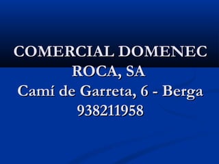 COMERCIAL DOMENEC
      ROCA, SA 
Camí de Garreta, 6 - Berga
       938211958
 