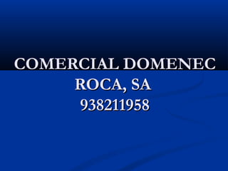 COMERCIAL DOMENEC
     ROCA, SA 
     938211958
 