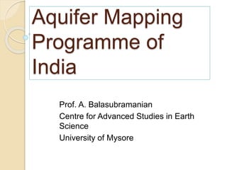 Aquifer Mapping
Programme of
India
Prof. A. Balasubramanian
Centre for Advanced Studies in Earth
Science
University of Mysore
 