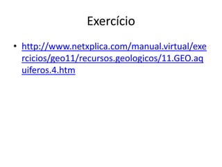 Exercício
• http://www.netxplica.com/manual.virtual/exe
rcicios/geo11/recursos.geologicos/11.GEO.aq
uiferos.4.htm

 