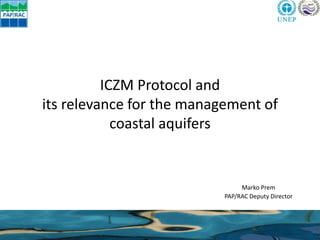 ICZM Protocol and
its relevance for the management of
coastal aquifers
Marko Prem
PAP/RAC Deputy Director
 