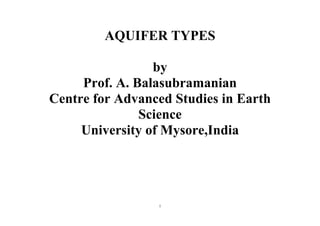 1
AQUIFER TYPES
by
Prof. A. Balasubramanian
Centre for Advanced Studies in Earth
Science
University of Mysore,India
 