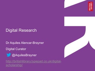 Digital Research
Dr Aquiles Alencar-Brayner
Digital Curator
@AquilesBrayner
http://britishlibrary.typepad.co.uk/digital-
scholarship/
 