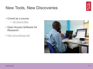 www.bl.uk 16
New Tools, New Discoveries
• Crowd as a source
– UK Sound Map
• Open Access Software for
Research:
• http://sourceforge.net/
 