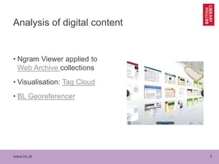 www.bl.uk 6
Analysis of digital content
• Ngram Viewer applied to
Web Archive collections
• Visualisation: Tag Cloud
• BL Georeferencer
 