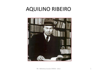 AQUILINO RIBEIRO
1PB - Biblioteca Escolar EPADD - 2013
 