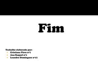 Fim
Trabalho elaborado por:
  Cristiana Pires nº7
  Ana Raquel nº1
  Leandro Domingues nº17
 