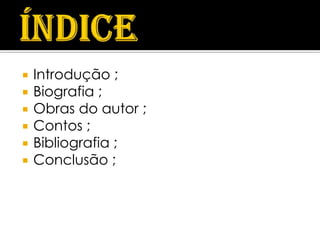    Introdução ;
   Biografia ;
   Obras do autor ;
   Contos ;
   Bibliografia ;
   Conclusão ;
 