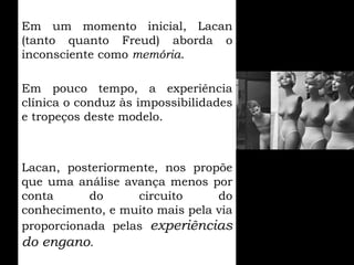 Em um momento inicial, Lacan
(tanto quanto Freud) aborda o
inconsciente como memória.

Em pouco tempo, a experiência
clíni...